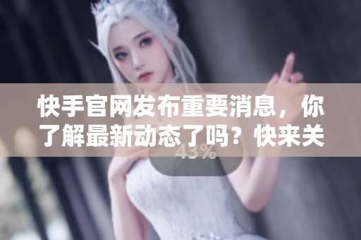 快手官网发布重要消息，你了解最新动态了吗？快来关注一下吧！
