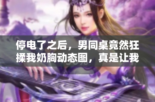 停电了之后，男同桌竟然狂揉我奶胸动态图，真是让我不知所措