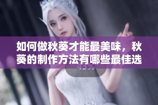 如何做秋葵才能最美味，秋葵的制作方法有哪些最佳选择呢？