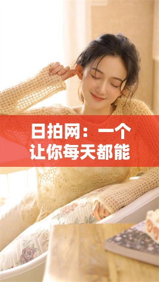 日拍网：一个让你每天都能享受拍摄乐趣的平台