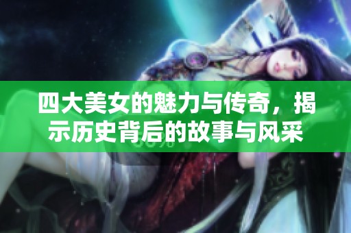 四大美女的魅力与传奇，揭示历史背后的故事与风采