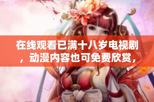 在线观看已满十八岁电视剧，动漫内容也可免费欣赏，无需收费观看。