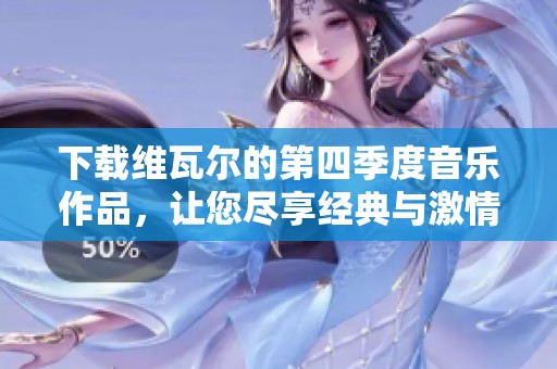 下载维瓦尔的第四季度音乐作品，让您尽享经典与激情的完美结合