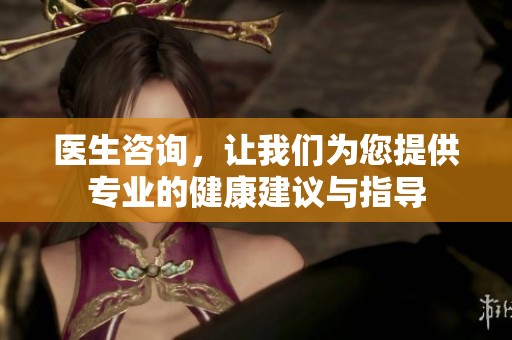 医生咨询，让我们为您提供专业的健康建议与指导