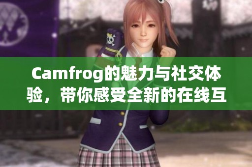 Camfrog的魅力与社交体验，带你感受全新的在线互动世界