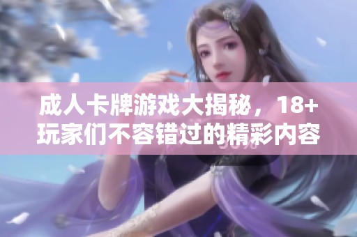 **卡牌游戏大揭秘，18+玩家们不容错过的精彩内容！