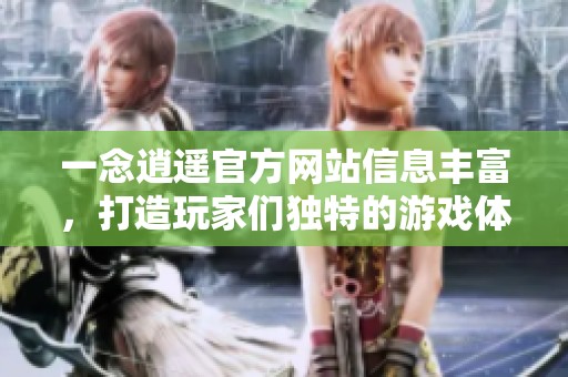 一念逍遥官方网站信息丰富，打造玩家们独特的游戏体验和乐趣