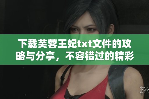 下载芙蓉王妃txt文件的攻略与分享，不容错过的精彩内容尽在其中