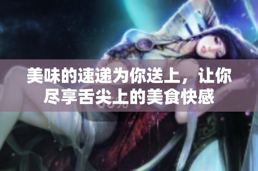 美味的速递为你送上，让你尽享舌尖上的美食快感