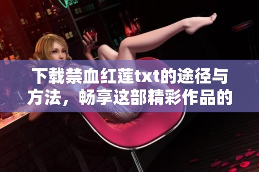 下载禁血红莲txt的途径与方法，畅享这部精彩作品的阅读体验