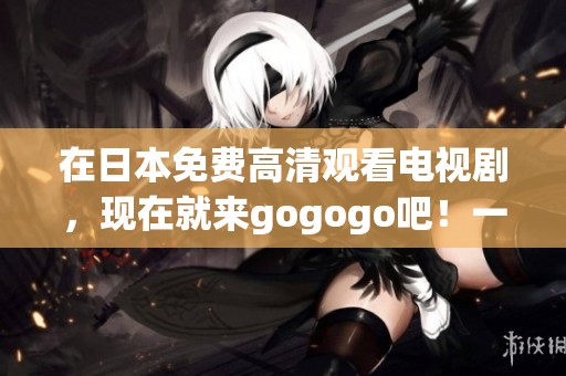 在日本免费高清观看电视剧，现在就来gogogo吧！一起来享受精彩的剧集吧！