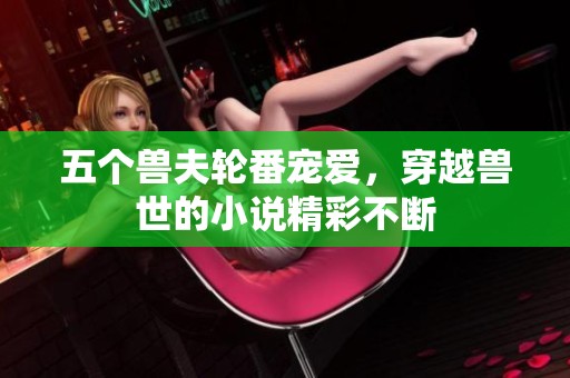 五个兽夫轮番宠爱，穿越兽世的小说精彩不断