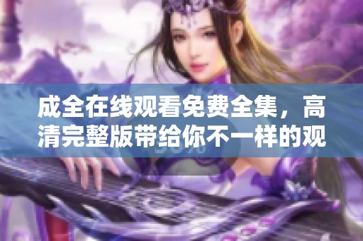 成全在线观看免费全集，高清完整版带给你不一样的观影体验！