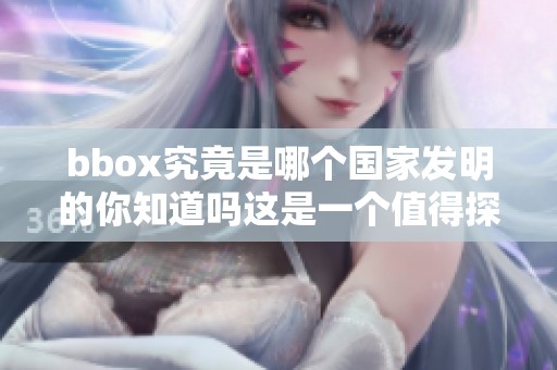 bbox究竟是哪个国家发明的你知道吗这是一个值得探讨的问题