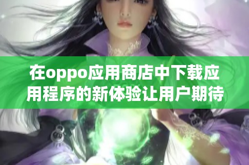 在oppo应用商店中下载应用程序的新体验让用户期待不已