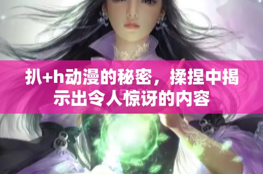 扒+h动漫的秘密，揉捏中揭示出令人惊讶的内容