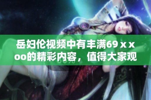 岳妇伦视频中有丰满69ⅹxoo的精彩内容，值得大家观看的值得注意！
