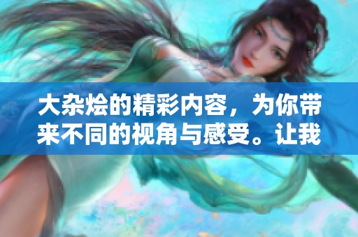 大杂烩的精彩内容，为你带来不同的视角与感受。让我们一起探索这个丰富多彩的世界吧。