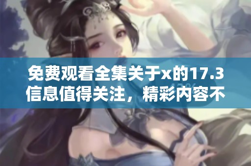 免费观看全集关于x的17.3信息值得关注，精彩内容不容错过