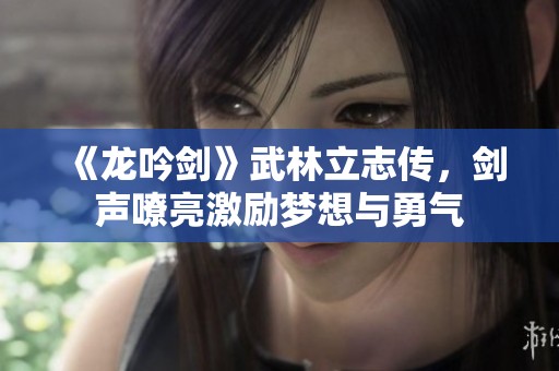 《龙吟剑》武林立志传，剑声嘹亮激励梦想与勇气