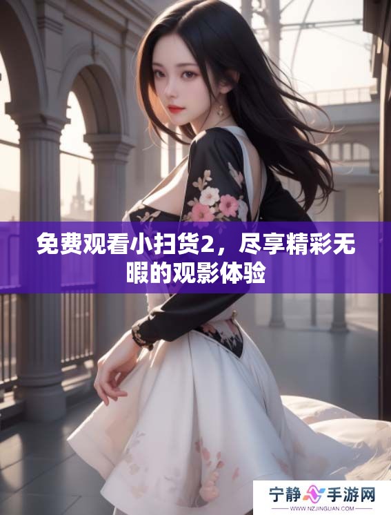 免费观看小扫货2，尽享精彩无暇的观影体验