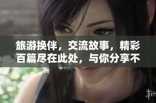 旅游换伴，交流故事，精彩百篇尽在此处，与你分享不同的旅途经历