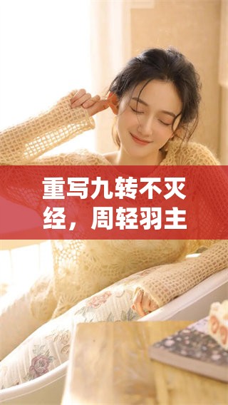 重写九转不灭经，周轻羽主角的新冒险与挑战即将展开
