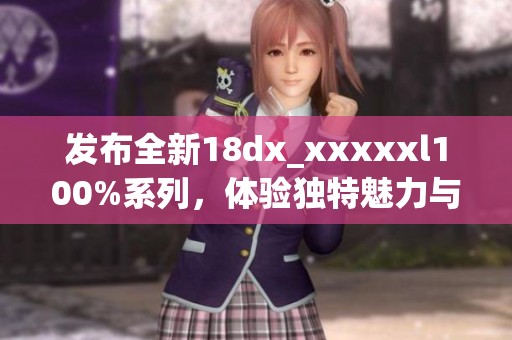 发布全新18dx_xxxxxl100%系列，体验独特魅力与无限可能！