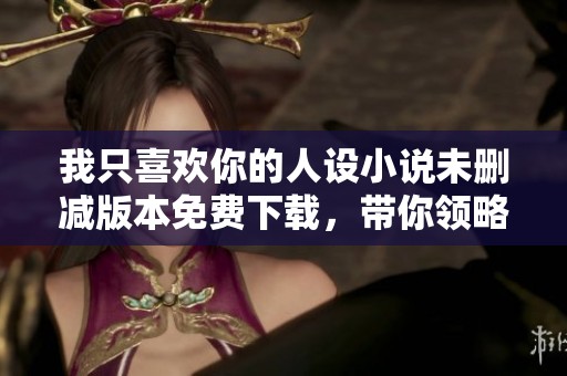 我只喜欢你的人设小说未删减版本免费下载，带你领略全新故事情节乐趣