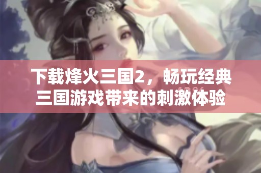 下载烽火三国2，畅玩经典三国游戏带来的刺激体验