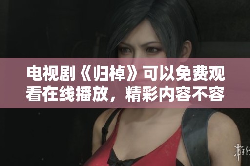 电视剧《归棹》可以免费观看在线播放，精彩内容不容错过