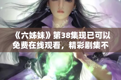 《六姊妹》第38集现已可以免费在线观看，精彩剧集不容错过