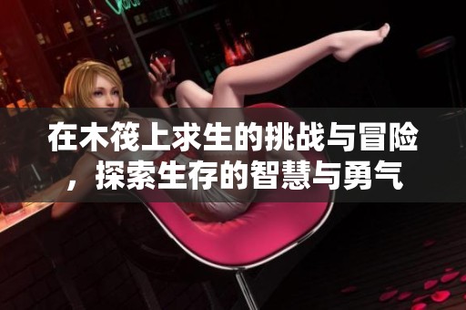 在木筏上求生的挑战与冒险，探索生存的智慧与勇气