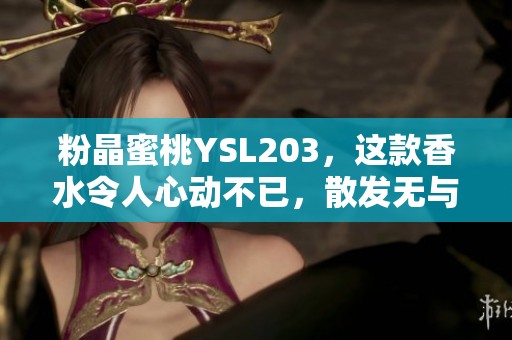 粉晶蜜桃YSL203，这款香水令人心动不已，散发无与伦比的魅力