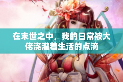 在末世之中，我的日常被大佬浇灌着生活的点滴