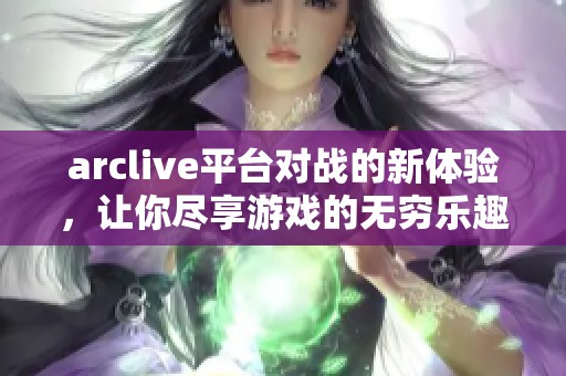 arclive平台对战的新体验，让你尽享游戏的无穷乐趣与激情
