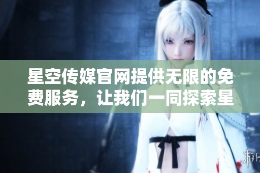 星空传媒官网提供无限的免费服务，让我们一同探索星空的精彩世界
