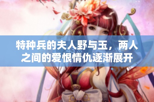 特种兵的夫人野与玉，两人之间的爱恨情仇逐渐展开