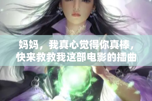 妈妈，我真心觉得你真棒，快来救救我这部电影的插曲！