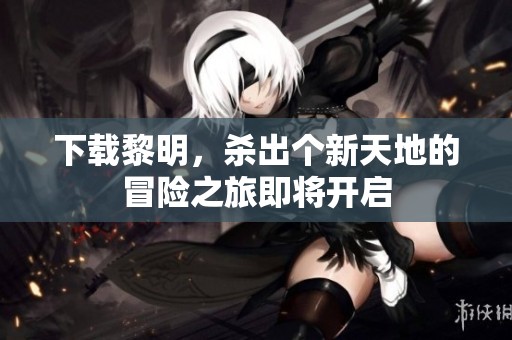 下载黎明，杀出个新天地的冒险之旅即将开启