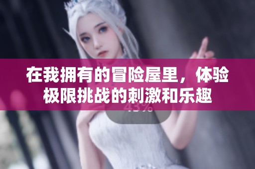 在我拥有的冒险屋里，体验极限挑战的刺激和乐趣