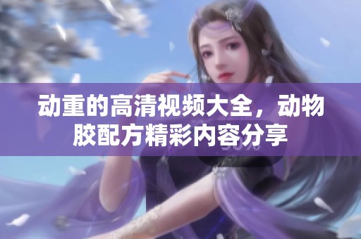 动重的高清视频大全，动物胶配方精彩内容分享
