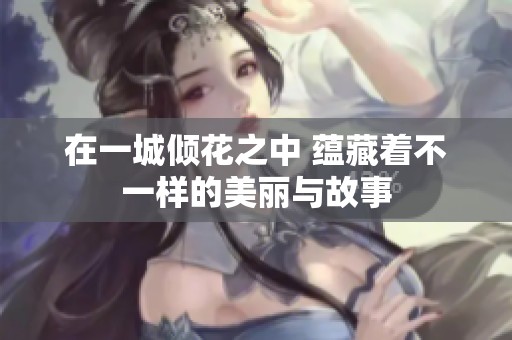 在一城倾花之中 蕴藏着不一样的美丽与故事