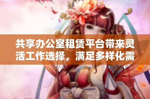 共享办公室租赁平台带来灵活工作选择，满足多样化需求的理想之地