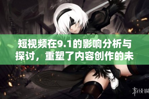 短视频在9.1的影响分析与探讨，重塑了内容创作的未来方向