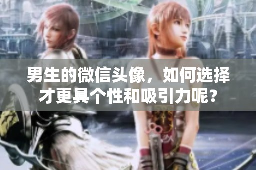 男生的微信头像，如何选择才更具个性和吸引力呢？