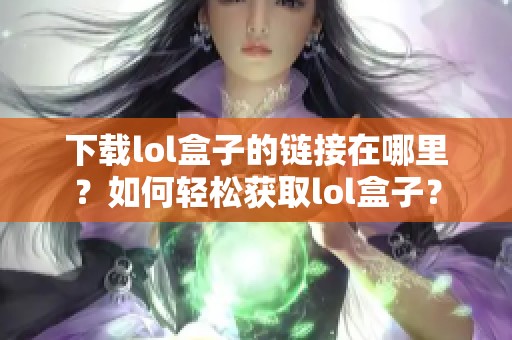 下载lol盒子的链接在哪里？如何轻松获取lol盒子？