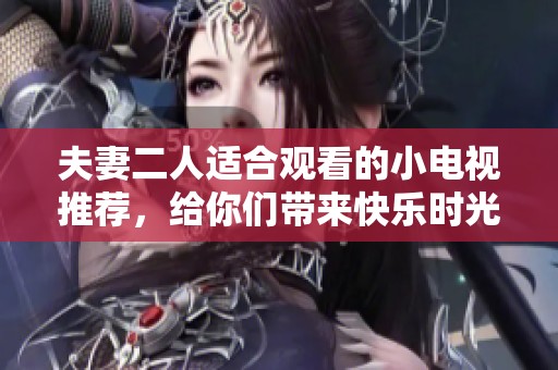 夫妻二人适合观看的小电视推荐，给你们带来快乐时光的选择