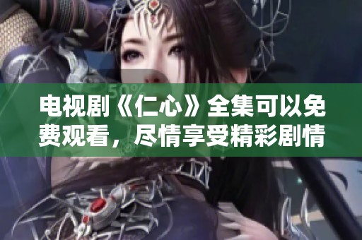 电视剧《仁心》全集可以免费观看，尽情享受精彩剧情吧！