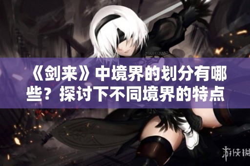 《剑来》中境界的划分有哪些？探讨下不同境界的特点与修炼之路。